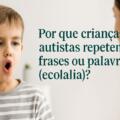 Por que crianças autistas repetem frases ou palavras (ecolalia)? E como acolher esse comportamento?